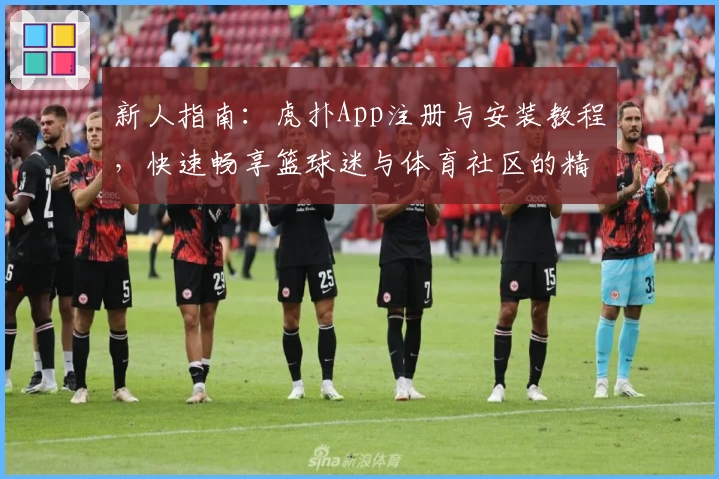 新人指南：虎扑App注册与安装教程，快速畅享篮球迷与体育社区的精彩互动体验