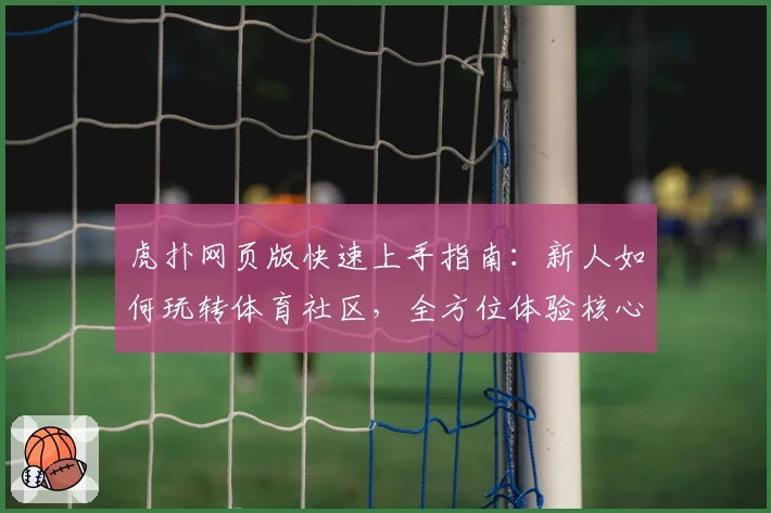 虎扑网页版快速上手指南:新人如何玩转体育社区,全方位体验核心功能亮点