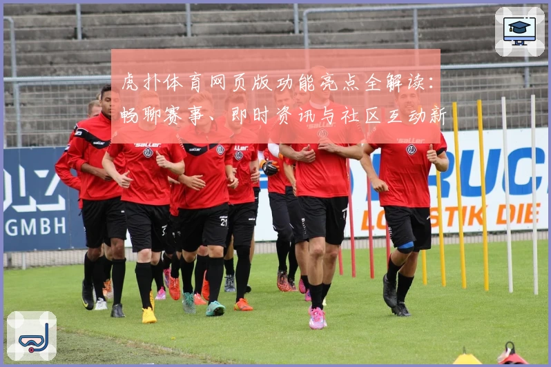 虎扑体育网页版功能亮点全解读：畅聊赛事、即时资讯与社区互动新体验