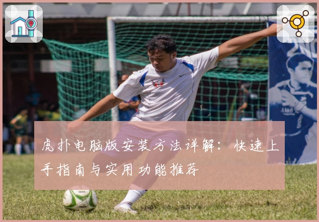 虎扑电脑版安装方法详解：快速上手指南与实用功能推荐