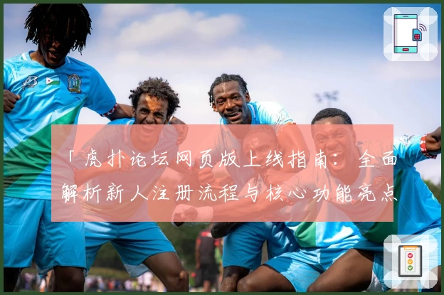 「虎扑论坛网页版上线指南：全面解析新人注册流程与核心功能亮点」