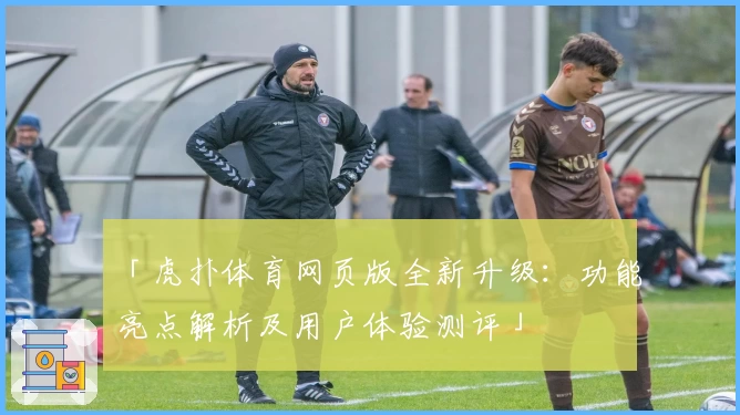 「虎扑体育网页版全新升级:功能亮点解析及用户体验测评」