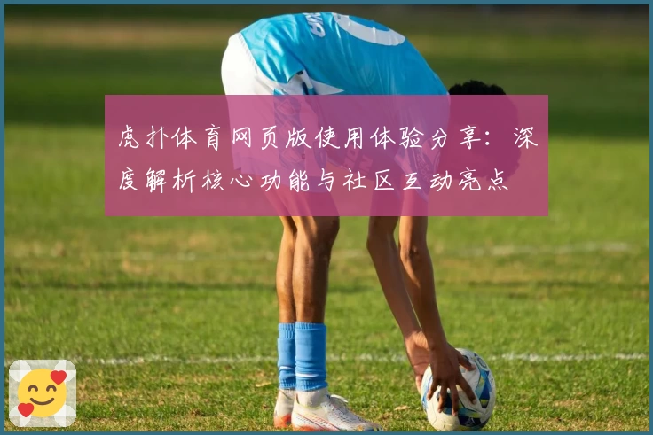 虎扑体育网页版使用体验分享：深度解析核心功能与社区互动亮点