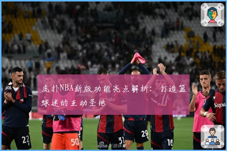 虎扑NBA新版功能亮点解析：打造篮球迷的互动圣地