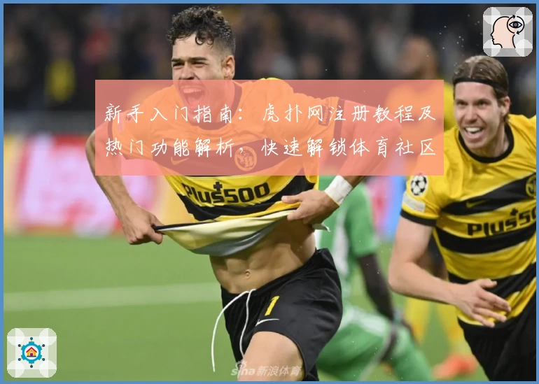 新手入门指南：虎扑网注册教程及热门功能解析，快速解锁体育社区的独特魅力