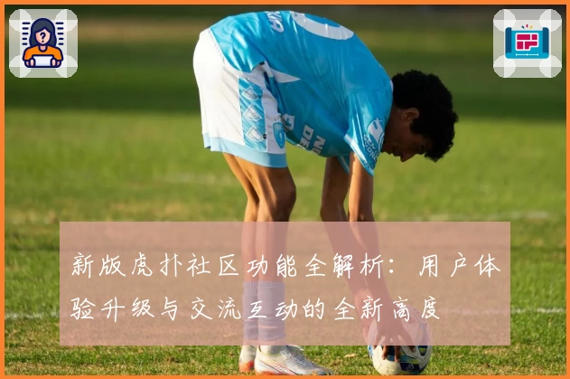 新版虎扑社区功能全解析：用户体验升级与交流互动的全新高度