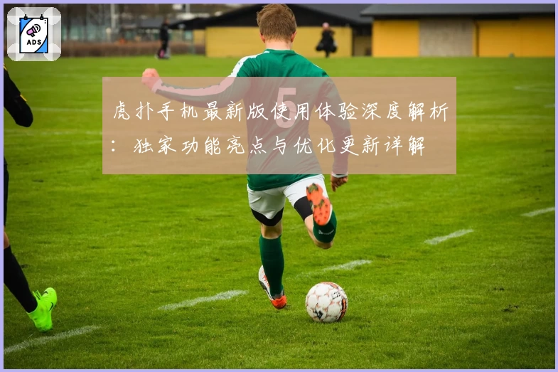 虎扑手机最新版使用体验深度解析:独家功能亮点与优化更新详解