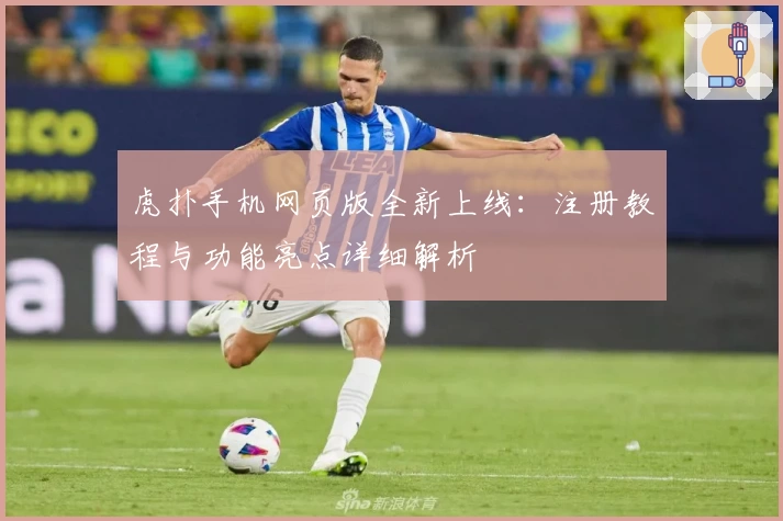 虎扑手机网页版全新上线：注册教程与功能亮点详细解析