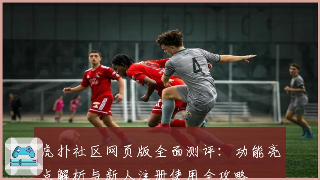 虎扑社区网页版全面测评：功能亮点解析与新人注册使用全攻略