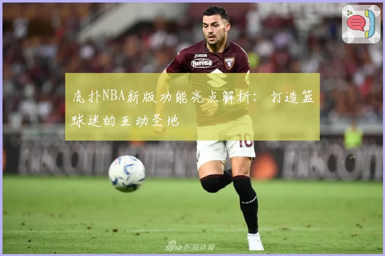 虎扑NBA新版功能亮点解析：打造篮球迷的互动圣地