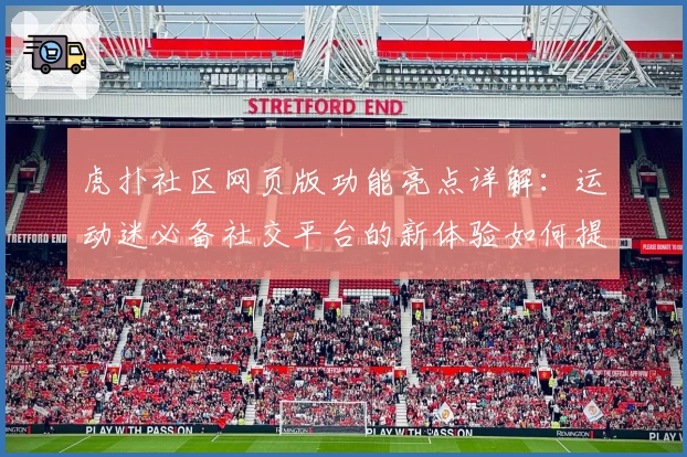 虎扑社区网页版功能亮点详解：运动迷必备社交平台的新体验如何提升互动乐趣