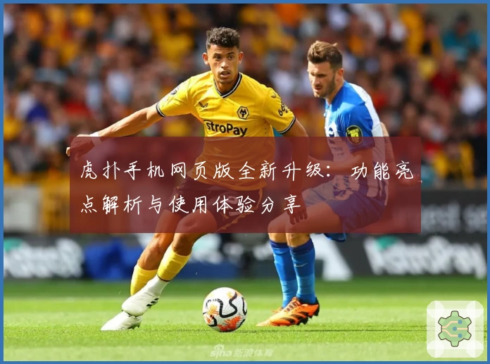 虎扑手机网页版全新升级:功能亮点解析与使用体验分享