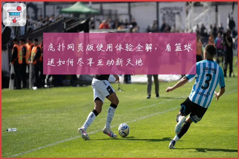 虎扑网页版使用体验全解，看篮球迷如何尽享互动新天地