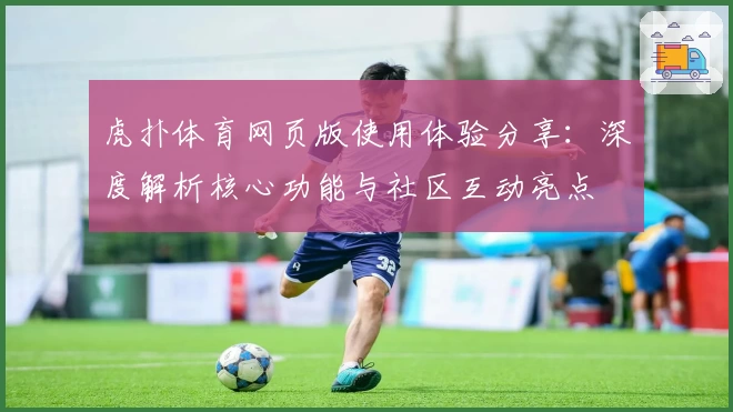 虎扑体育网页版使用体验分享：深度解析核心功能与社区互动亮点