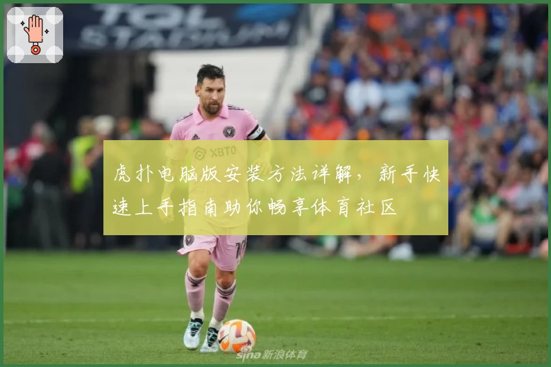 虎扑电脑版安装方法详解，新手快速上手指南助你畅享体育社区