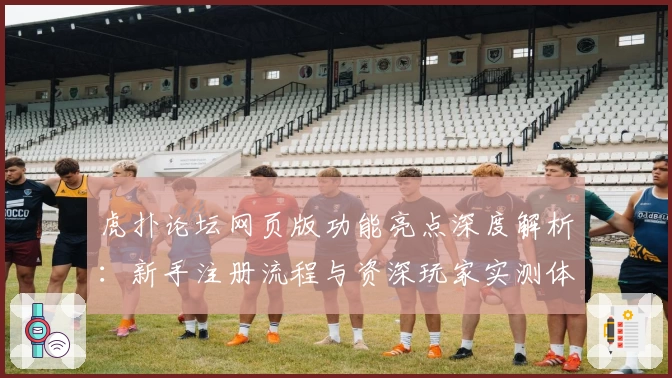 虎扑论坛网页版功能亮点深度解析：新手注册流程与资深玩家实测体验分享