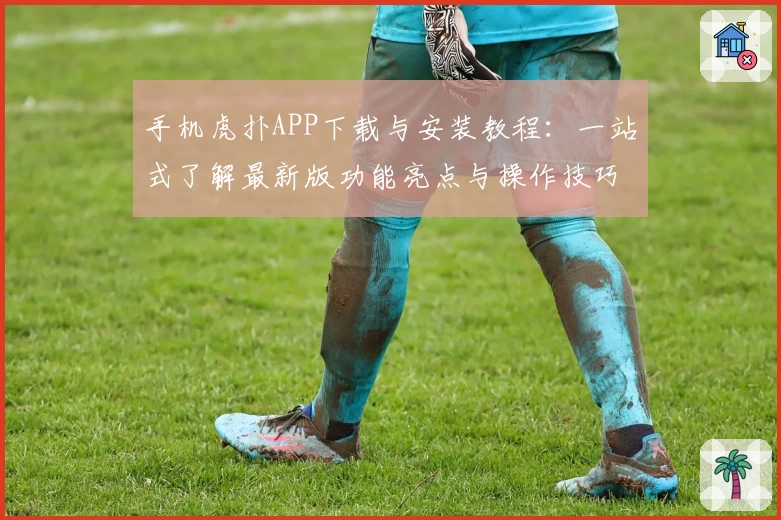 手机虎扑APP下载与安装教程：一站式了解最新版功能亮点与操作技巧