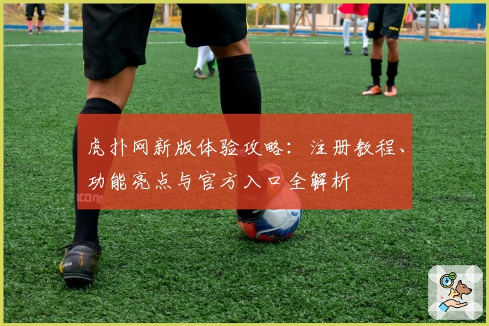 虎扑网新版体验攻略：注册教程、功能亮点与官方入口全解析