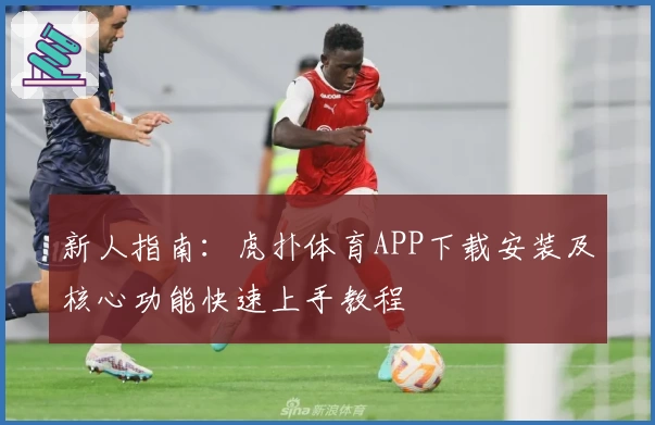 新人指南：虎扑体育APP下载安装及核心功能快速上手教程