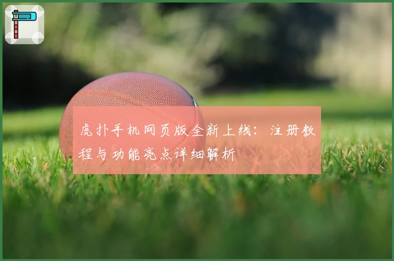 虎扑手机网页版全新上线：注册教程与功能亮点详细解析