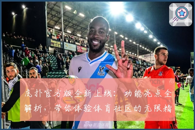 虎扑官方版全新上线：功能亮点全解析，带你体验体育社区的无限精彩