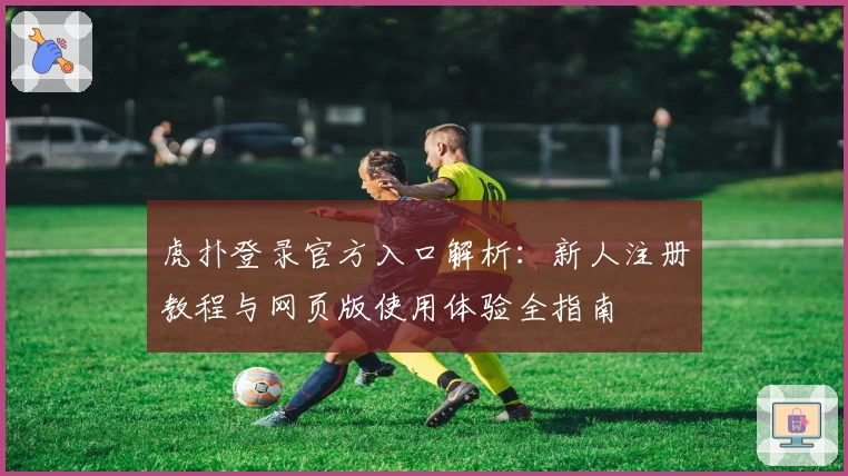 虎扑登录官方入口解析:新人注册教程与网页版使用体验全指南