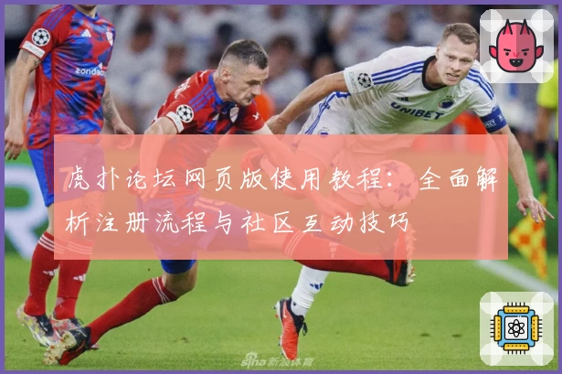 虎扑论坛网页版使用教程：全面解析注册流程与社区互动技巧