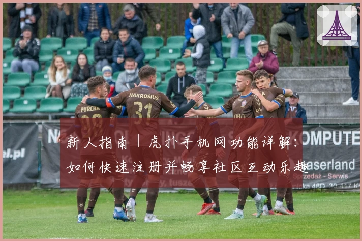 新人指南｜虎扑手机网功能详解：如何快速注册并畅享社区互动乐趣