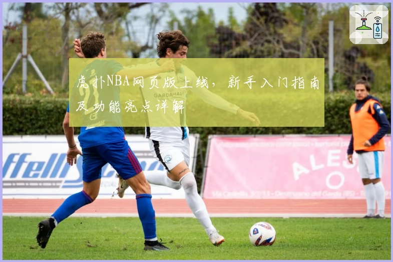 虎扑NBA网页版上线，新手入门指南及功能亮点详解