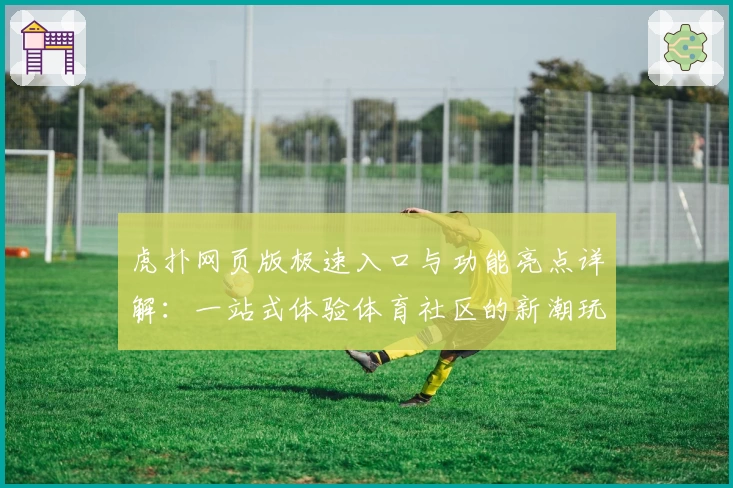 虎扑网页版极速入口与功能亮点详解：一站式体验体育社区的新潮玩法