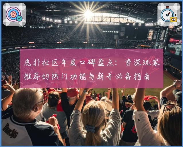 虎扑社区年度口碑盘点：资深玩家推荐的热门功能与新手必备指南