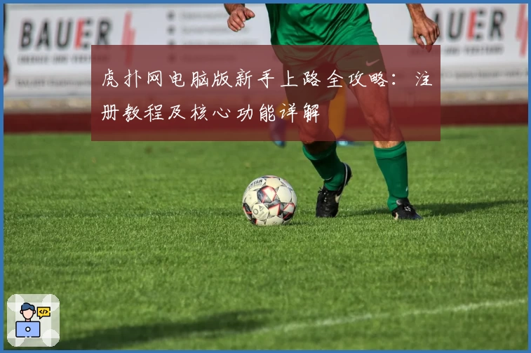 虎扑网电脑版新手上路全攻略：注册教程及核心功能详解