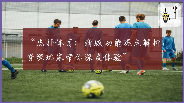 “虎扑体育：新版功能亮点解析，资深玩家带你深度体验”