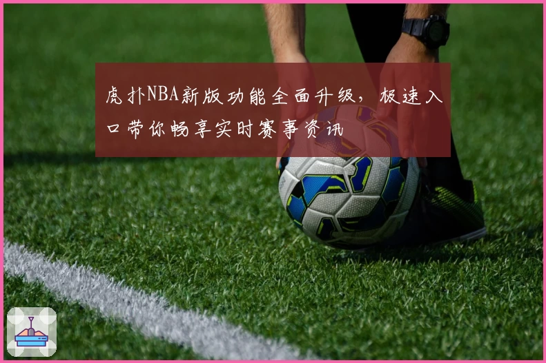 虎扑NBA新版功能全面升级，极速入口带你畅享实时赛事资讯
