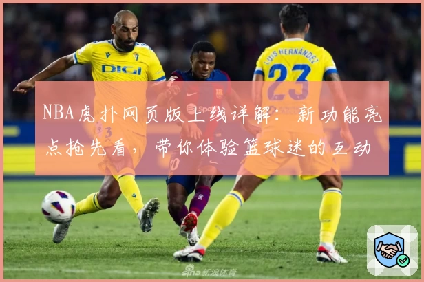NBA虎扑网页版上线详解:新功能亮点抢先看,带你体验篮球迷的互动盛宴
