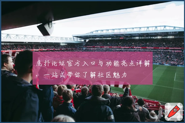 虎扑论坛官方入口与功能亮点详解，一站式带你了解社区魅力