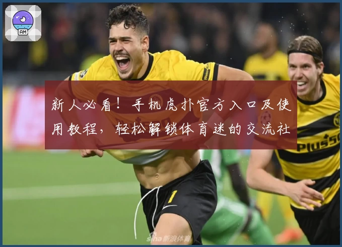 新人必看！手机虎扑官方入口及使用教程，轻松解锁体育迷的交流社区新体验