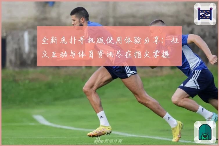 全新虎扑手机版使用体验分享：社交互动与体育资讯尽在指尖掌握