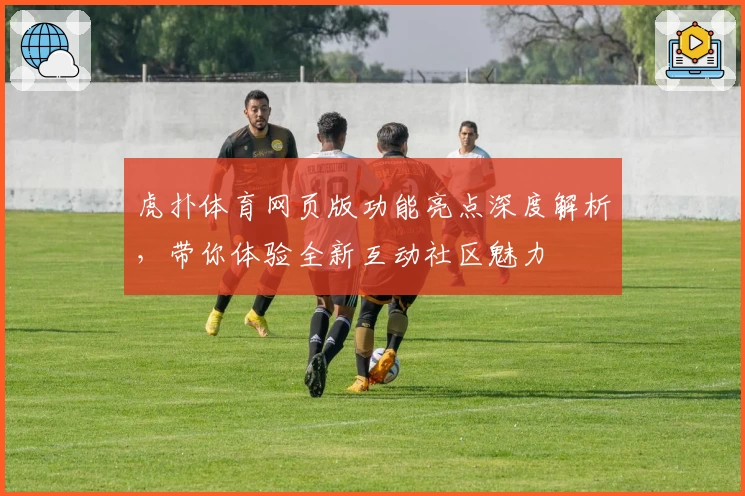 虎扑体育网页版功能亮点深度解析，带你体验全新互动社区魅力