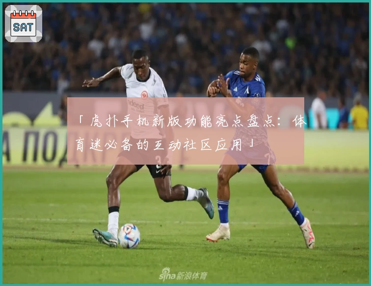 「虎扑手机新版功能亮点盘点：体育迷必备的互动社区应用」