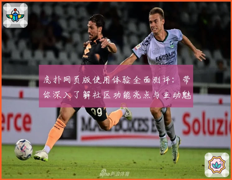 虎扑网页版使用体验全面测评：带你深入了解社区功能亮点与互动魅力