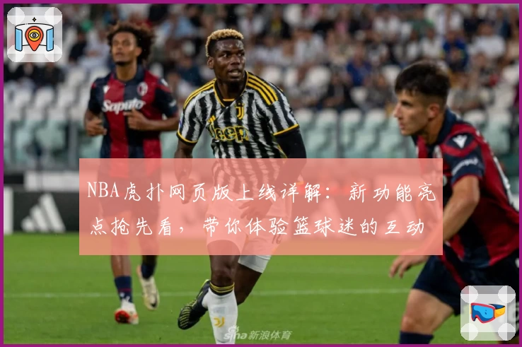 NBA虎扑网页版上线详解：新功能亮点抢先看，带你体验篮球迷的互动盛宴