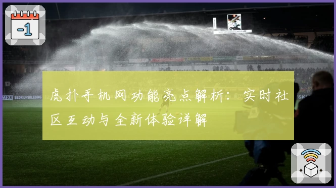 虎扑手机网功能亮点解析：实时社区互动与全新体验详解