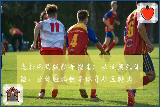 虎扑网页版新手指南：从注册到体验，让你轻松畅享体育社区魅力