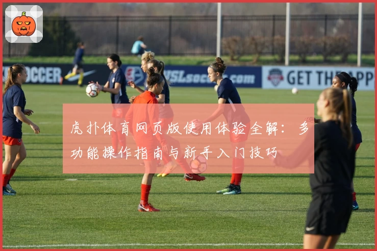 虎扑体育网页版使用体验全解：多功能操作指南与新手入门技巧