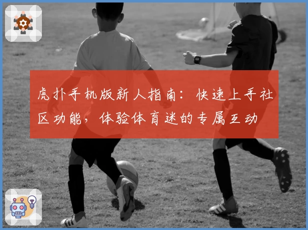虎扑手机版新人指南：快速上手社区功能，体验体育迷的专属互动
