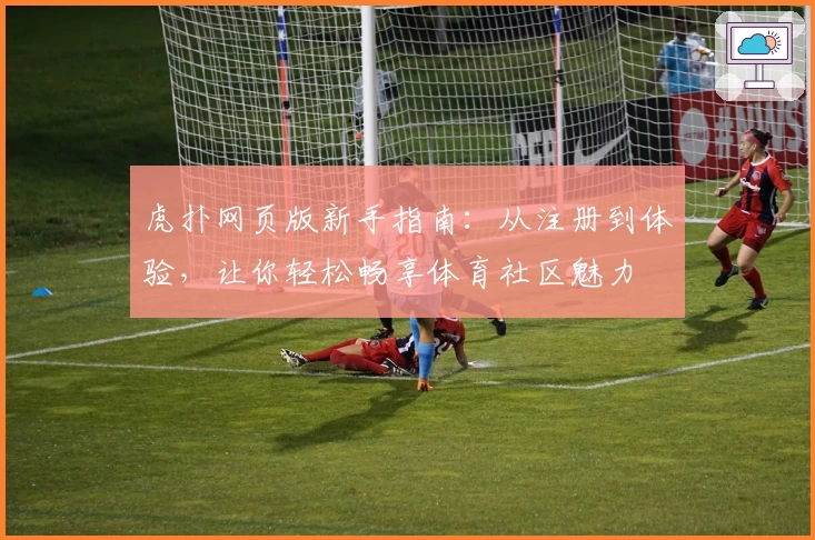 虎扑网页版新手指南：从注册到体验，让你轻松畅享体育社区魅力