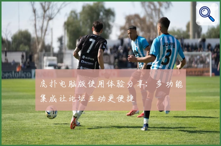虎扑电脑版使用体验分享：多功能集成让论坛互动更便捷