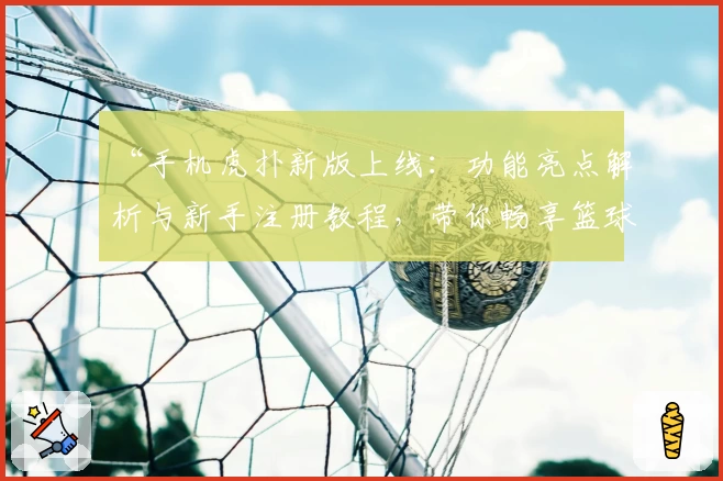 “手机虎扑新版上线：功能亮点解析与新手注册教程，带你畅享篮球社区新体验”