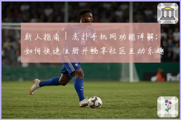 新人指南｜虎扑手机网功能详解：如何快速注册并畅享社区互动乐趣